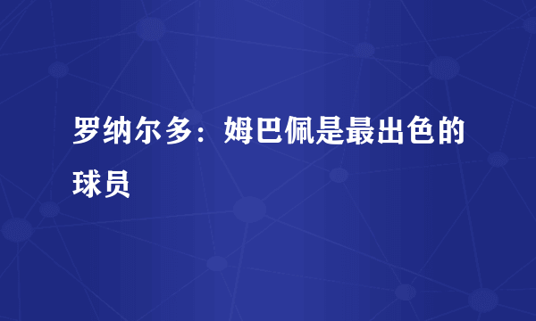 罗纳尔多：姆巴佩是最出色的球员