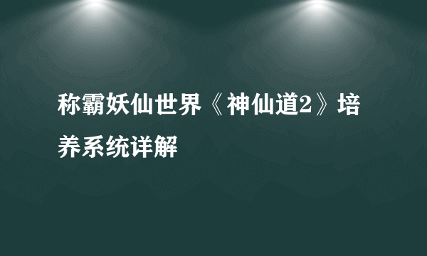 称霸妖仙世界《神仙道2》培养系统详解