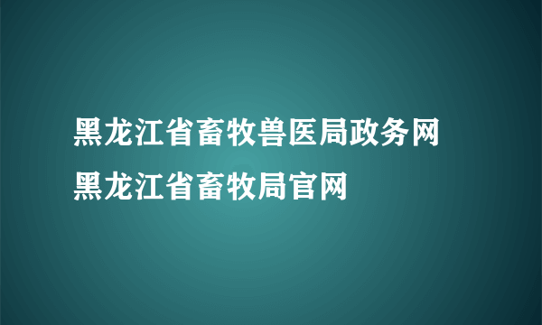 黑龙江省畜牧兽医局政务网 黑龙江省畜牧局官网