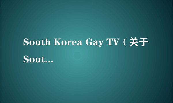 South Korea Gay TV（关于South Korea Gay TV的简介）