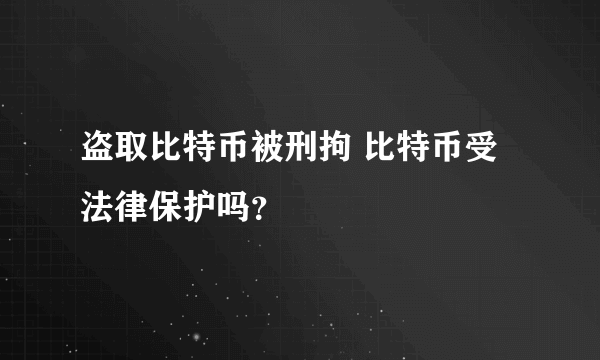 盗取比特币被刑拘 比特币受法律保护吗？