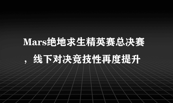 Mars绝地求生精英赛总决赛，线下对决竞技性再度提升