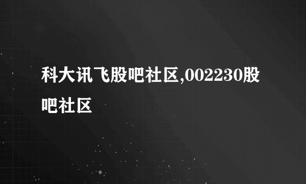 科大讯飞股吧社区,002230股吧社区