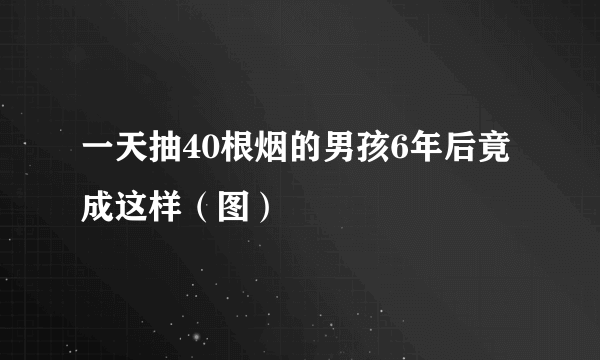 一天抽40根烟的男孩6年后竟成这样（图）