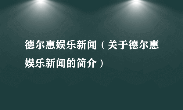 德尔惠娱乐新闻（关于德尔惠娱乐新闻的简介）