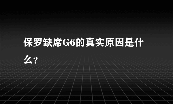 保罗缺席G6的真实原因是什么？