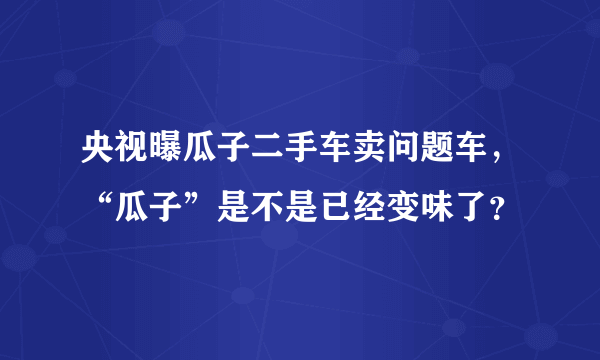 央视曝瓜子二手车卖问题车，“瓜子”是不是已经变味了？