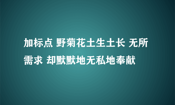 加标点 野菊花土生土长 无所需求 却默默地无私地奉献