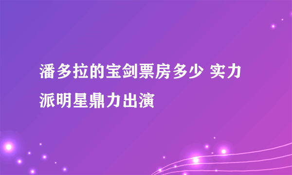 潘多拉的宝剑票房多少 实力派明星鼎力出演