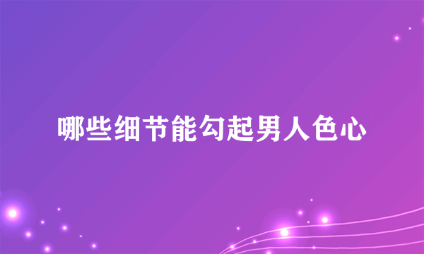 哪些细节能勾起男人色心