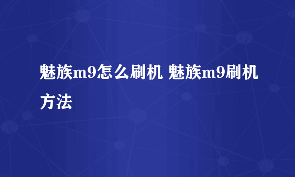 魅族m9怎么刷机 魅族m9刷机方法