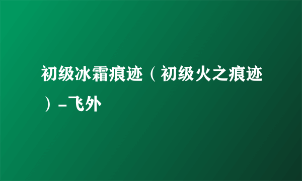 初级冰霜痕迹（初级火之痕迹）-飞外