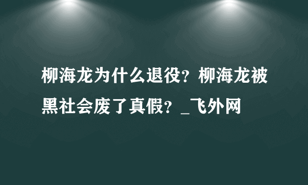 柳海龙为什么退役？柳海龙被黑社会废了真假？_飞外网