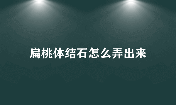 扁桃体结石怎么弄出来