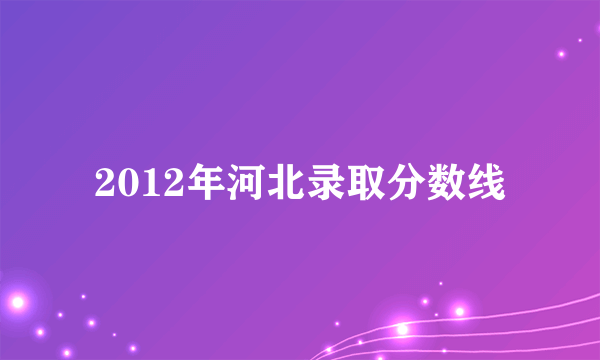 2012年河北录取分数线