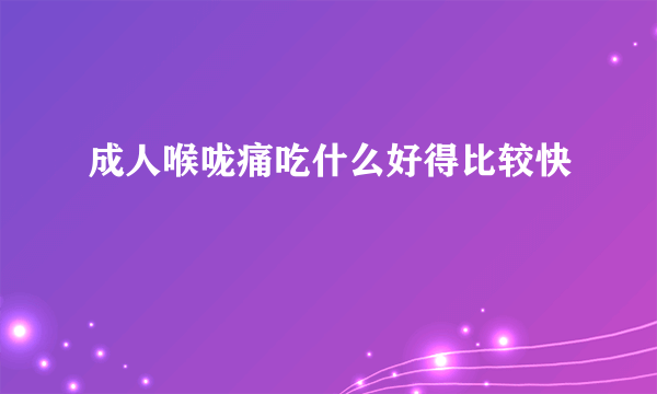 成人喉咙痛吃什么好得比较快