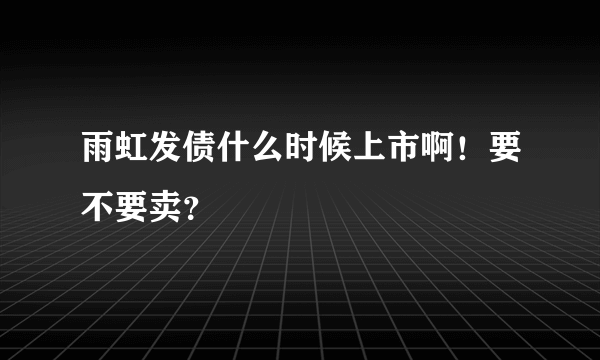 雨虹发债什么时候上市啊！要不要卖？