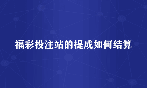 福彩投注站的提成如何结算