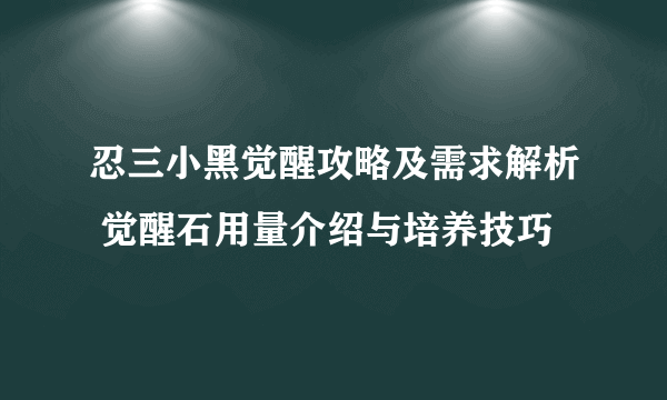 忍三小黑觉醒攻略及需求解析 觉醒石用量介绍与培养技巧