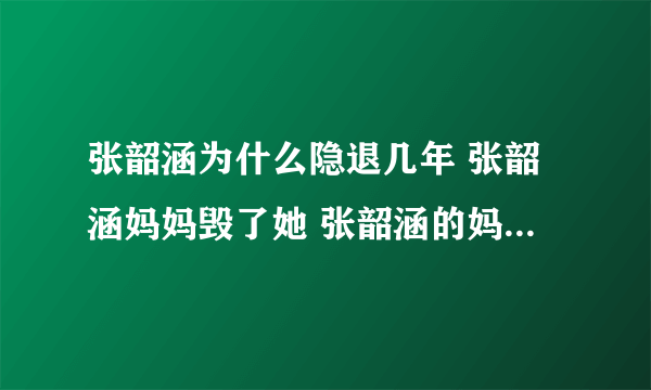 张韶涵为什么隐退几年 张韶涵妈妈毁了她 张韶涵的妈妈现状报应