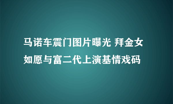 马诺车震门图片曝光 拜金女如愿与富二代上演基情戏码