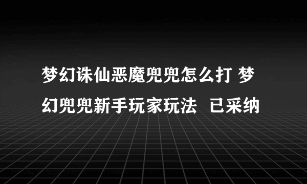 梦幻诛仙恶魔兜兜怎么打 梦幻兜兜新手玩家玩法  已采纳