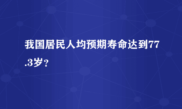 我国居民人均预期寿命达到77.3岁？