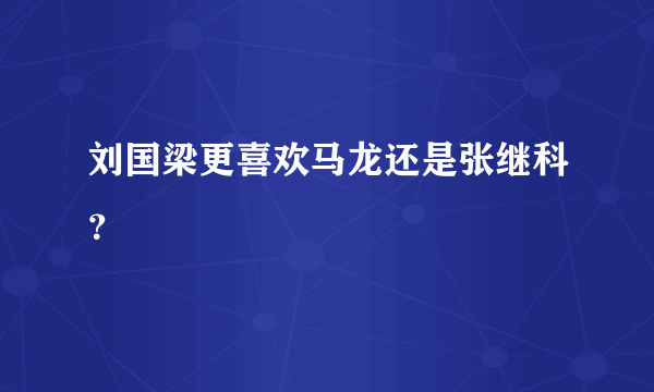 刘国梁更喜欢马龙还是张继科？