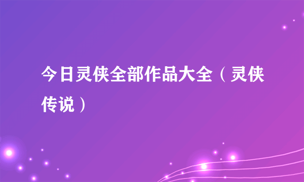 今日灵侠全部作品大全（灵侠传说）