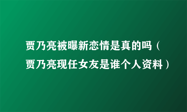 贾乃亮被曝新恋情是真的吗（贾乃亮现任女友是谁个人资料）