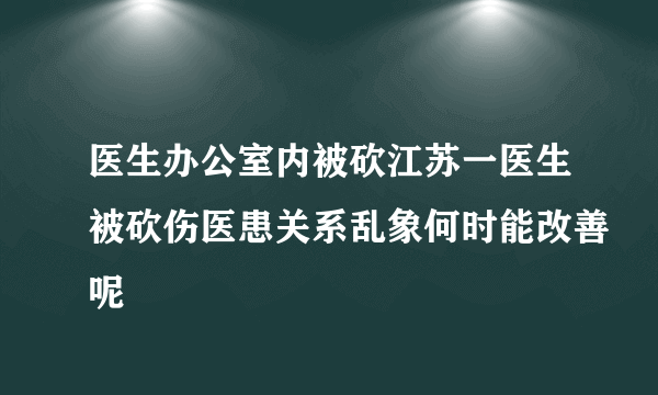 医生办公室内被砍江苏一医生被砍伤医患关系乱象何时能改善呢