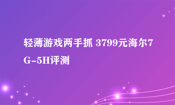 轻薄游戏两手抓 3799元海尔7G-5H评测