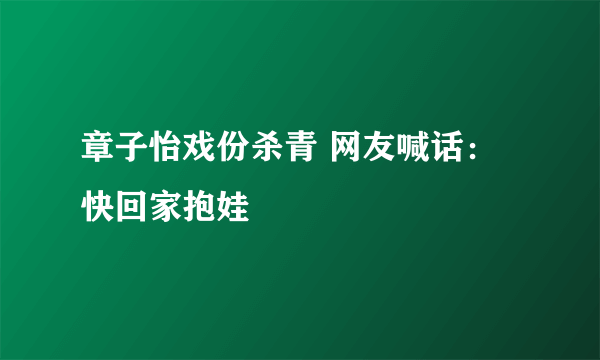 章子怡戏份杀青 网友喊话：快回家抱娃