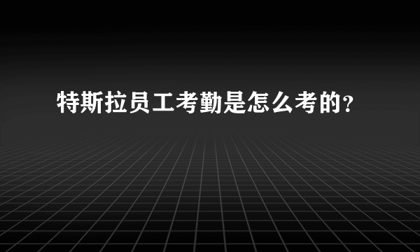 特斯拉员工考勤是怎么考的？