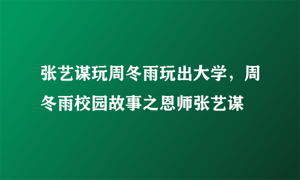 张艺谋玩周冬雨玩出大学，周冬雨校园故事之恩师张艺谋