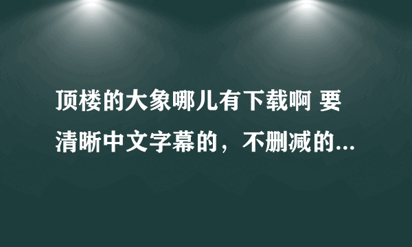 顶楼的大象哪儿有下载啊 要清晰中文字幕的，不删减的 或者是哪位亲有 发给我 277151907@qq.com 非常感谢呀