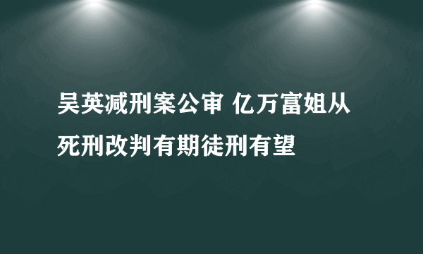 吴英减刑案公审 亿万富姐从死刑改判有期徒刑有望