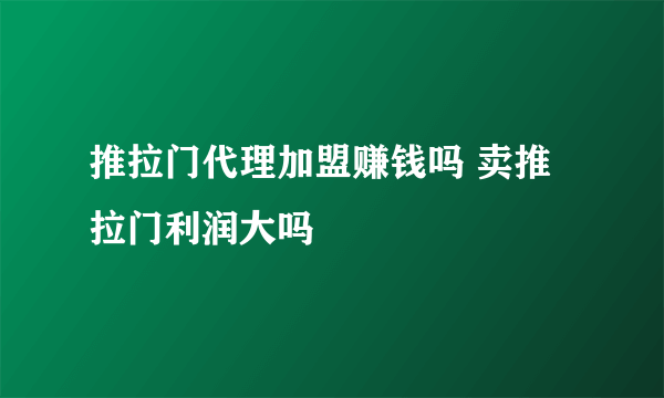 推拉门代理加盟赚钱吗 卖推拉门利润大吗