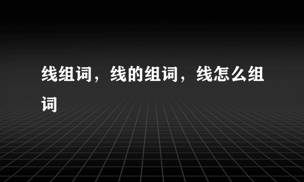 线组词，线的组词，线怎么组词