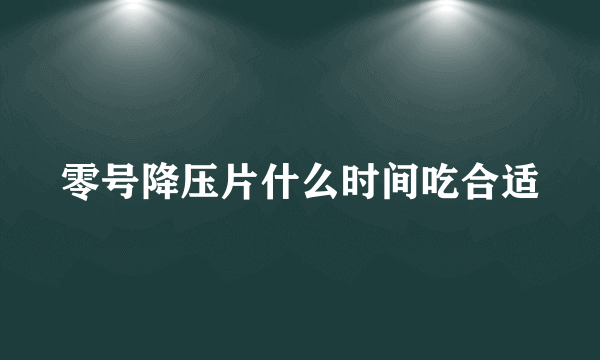 零号降压片什么时间吃合适