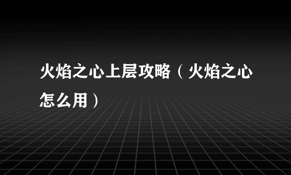 火焰之心上层攻略（火焰之心怎么用）