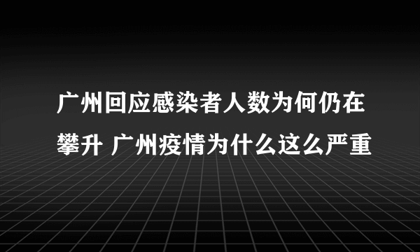 广州回应感染者人数为何仍在攀升 广州疫情为什么这么严重