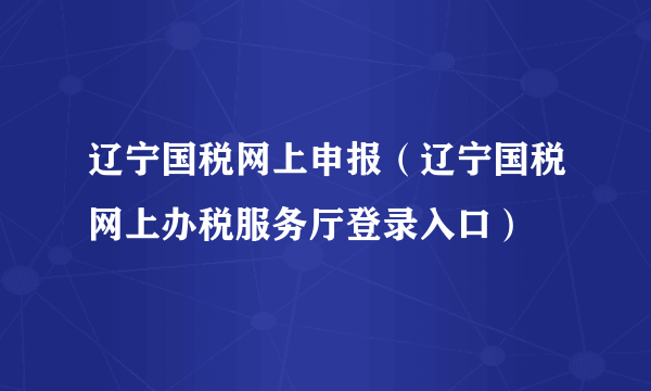 辽宁国税网上申报（辽宁国税网上办税服务厅登录入口）