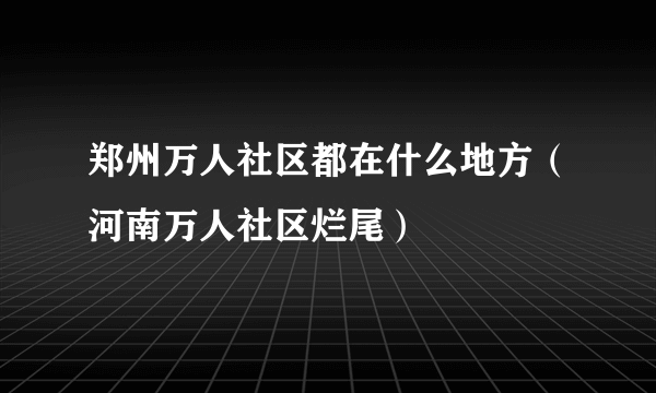 郑州万人社区都在什么地方（河南万人社区烂尾）