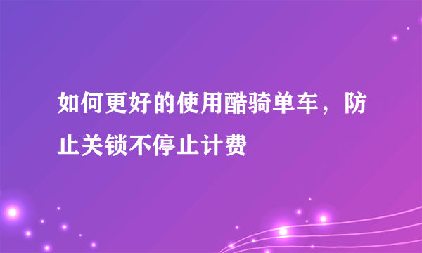 如何更好的使用酷骑单车，防止关锁不停止计费