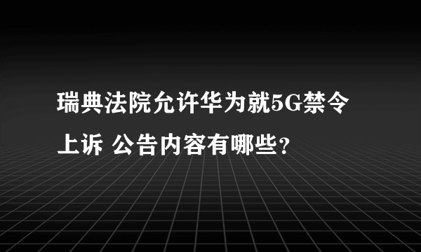 瑞典法院允许华为就5G禁令上诉 公告内容有哪些？