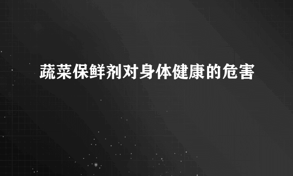 蔬菜保鲜剂对身体健康的危害