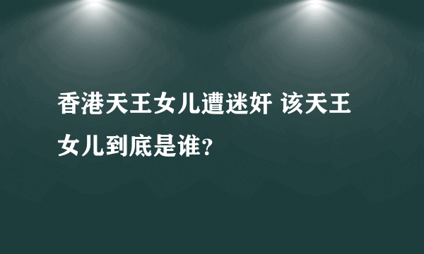 香港天王女儿遭迷奸 该天王女儿到底是谁？