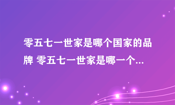 零五七一世家是哪个国家的品牌 零五七一世家是哪一个国家的品牌