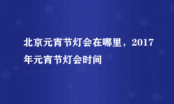 北京元宵节灯会在哪里，2017年元宵节灯会时间